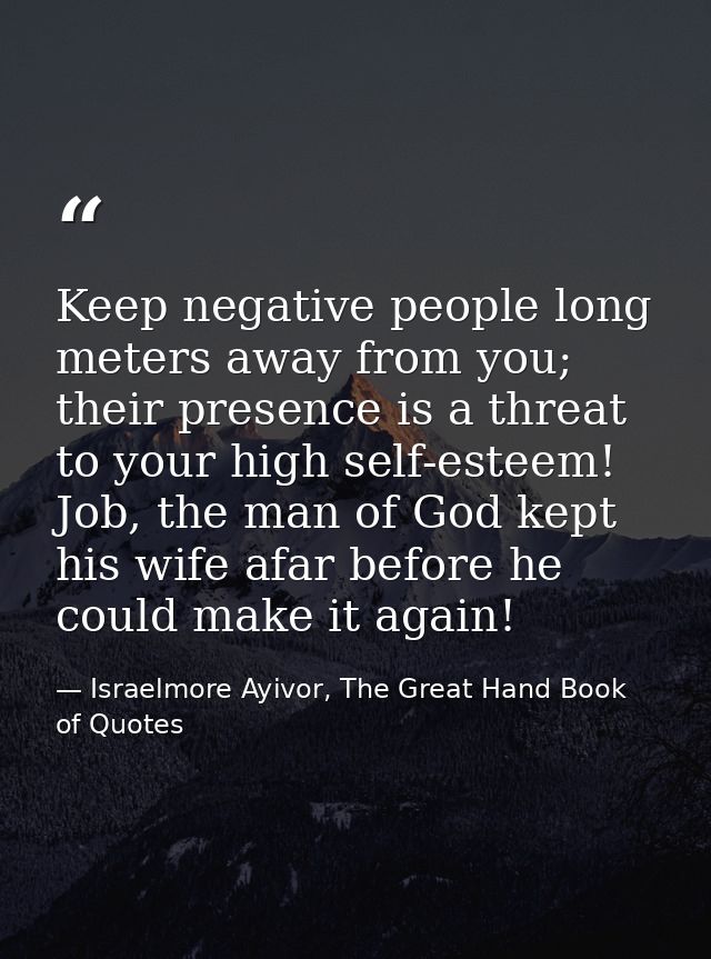 Keep negative people long meters away from you; their presence is a threat to your high self-esteem! Job, the man of God — Israelmore Ayivor, The Great Hand Book of Quotes