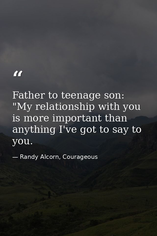 Father to teenage son: "My relationship with you is more important than anything I've got to say to you. — Randy Alcorn, Courageous