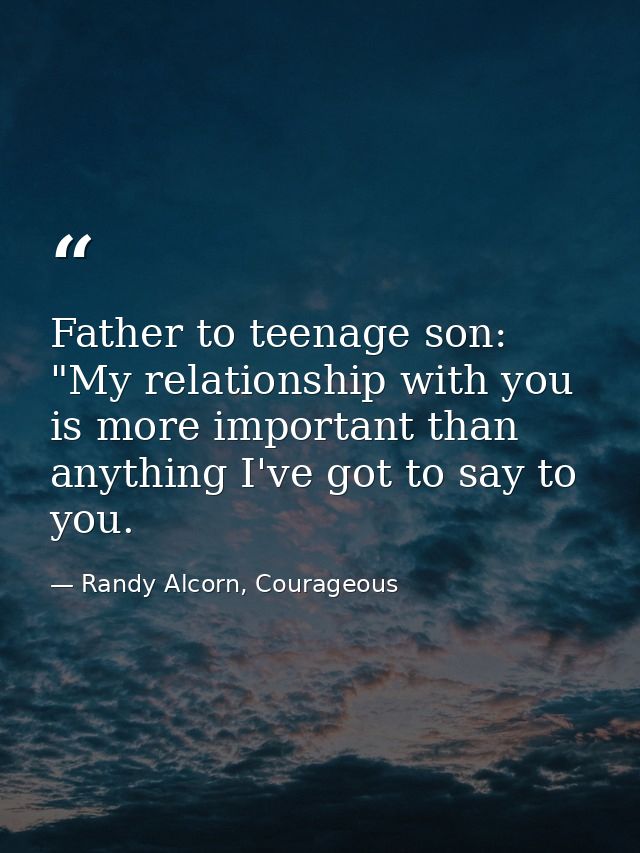 Father to teenage son: "My relationship with you is more important than anything I've got to say to you. — Randy Alcorn, Courageous