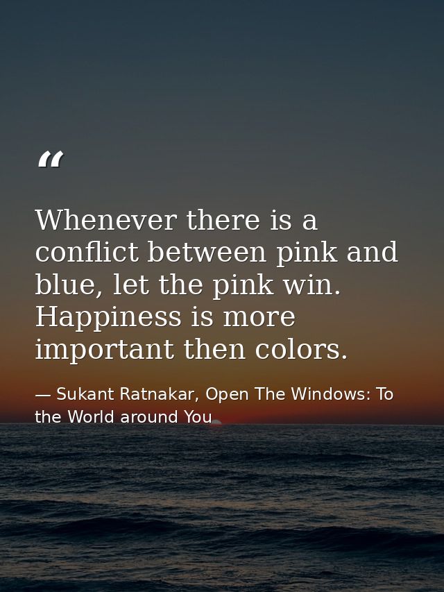 Whenever there is a conflict between pink and blue, let the pink win. Happiness is more important then colors. — Sukant Ratnakar, Open The Windows: To the World around You