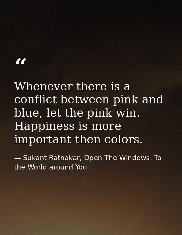 Whenever there is a conflict between pink and blue, let the pink win. Happiness is more important then colors. — Sukant Ratnakar, Open The Windows: To the World around You