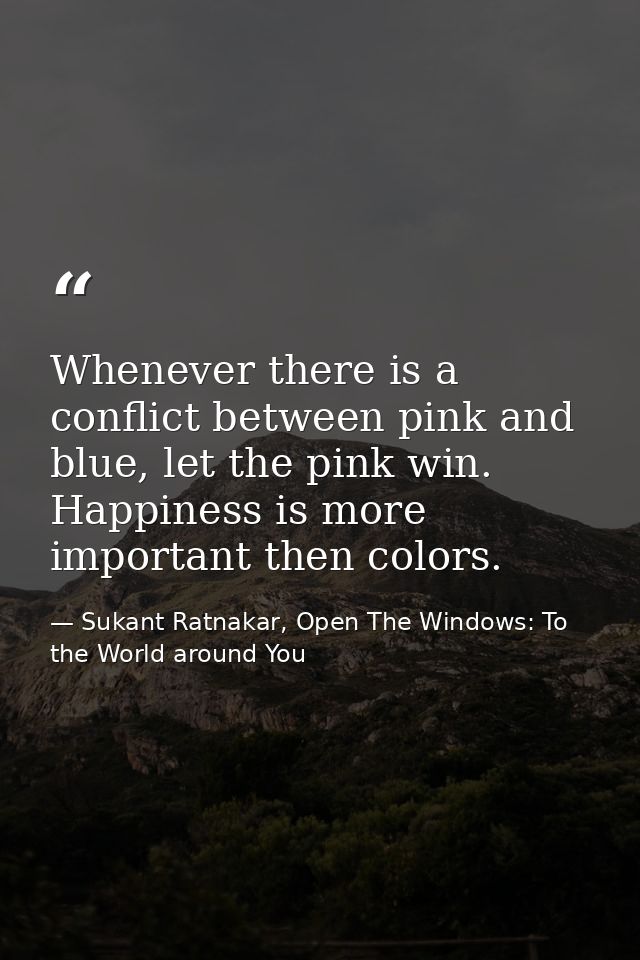 Whenever there is a conflict between pink and blue, let the pink win. Happiness is more important then colors. — Sukant Ratnakar, Open The Windows: To the World around You