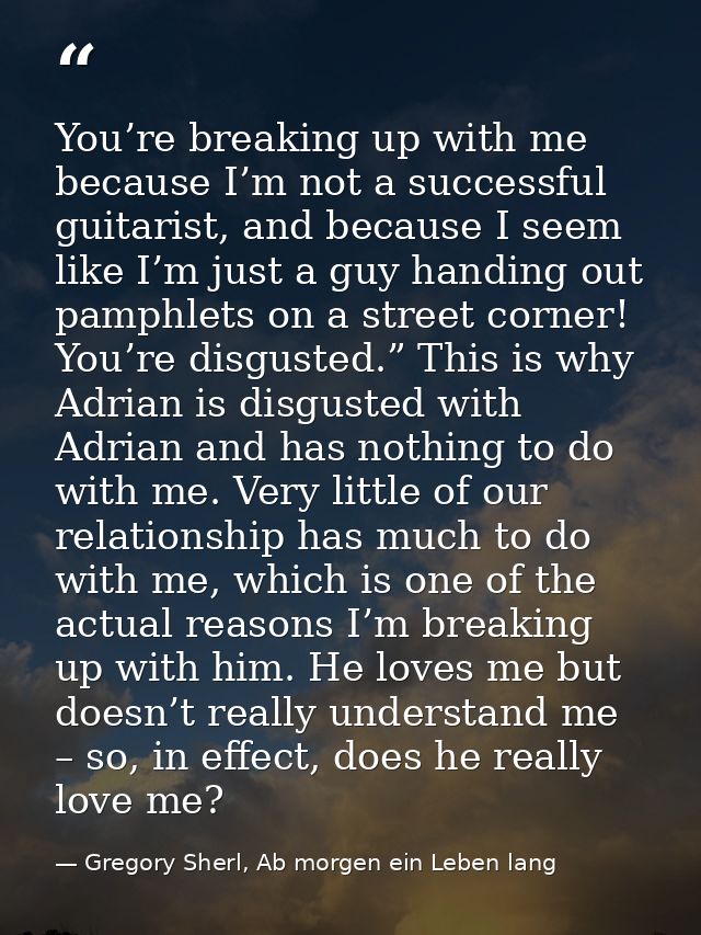 You’re breaking up with me because I’m not a successful guitarist, and because I seem like I’m just a guy handing out pa — Gregory Sherl, Ab morgen ein Leben lang