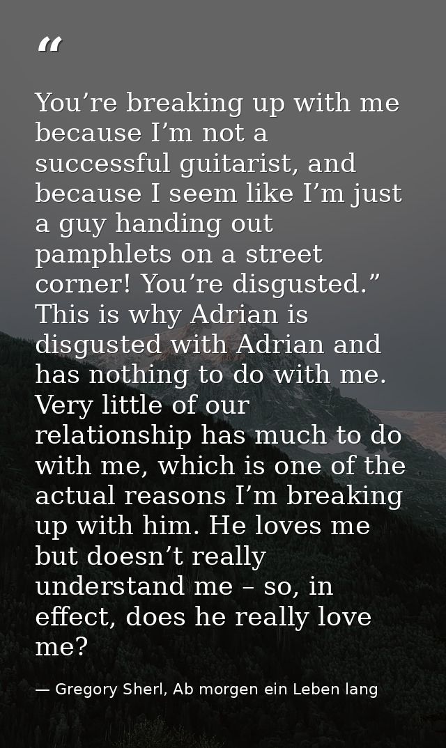 You’re breaking up with me because I’m not a successful guitarist, and because I seem like I’m just a guy handing out pa — Gregory Sherl, Ab morgen ein Leben lang
