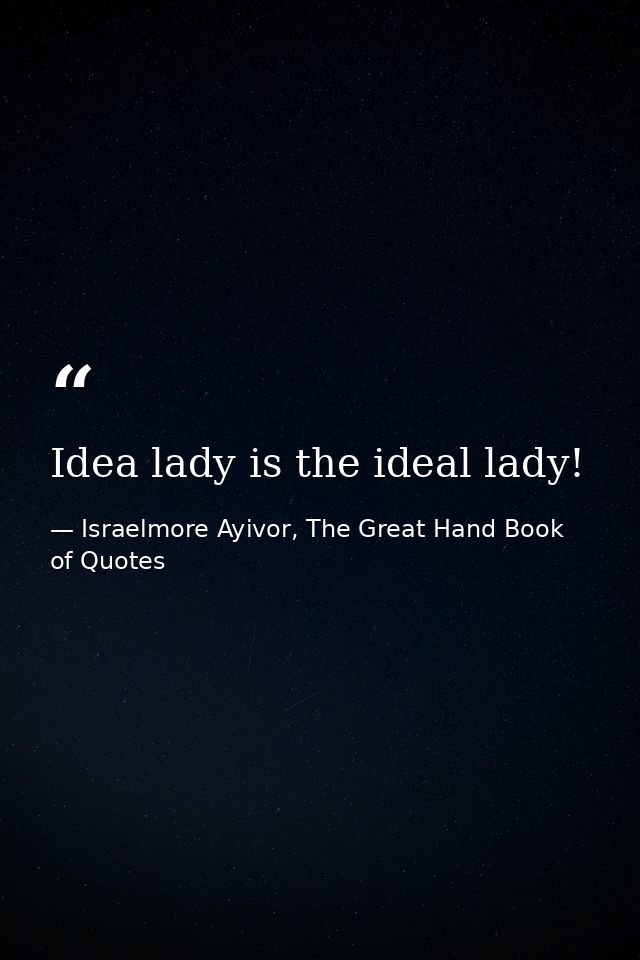 Idea lady is the ideal lady! — Israelmore Ayivor, The Great Hand Book of Quotes