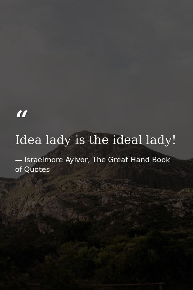 Idea lady is the ideal lady! — Israelmore Ayivor, The Great Hand Book of Quotes