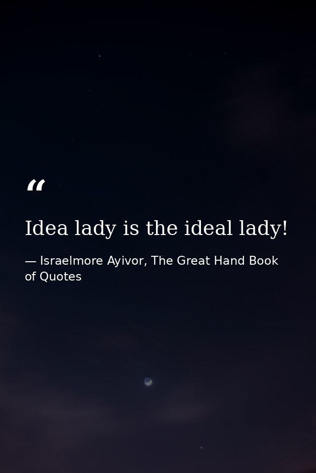 Idea lady is the ideal lady! — Israelmore Ayivor, The Great Hand Book of Quotes