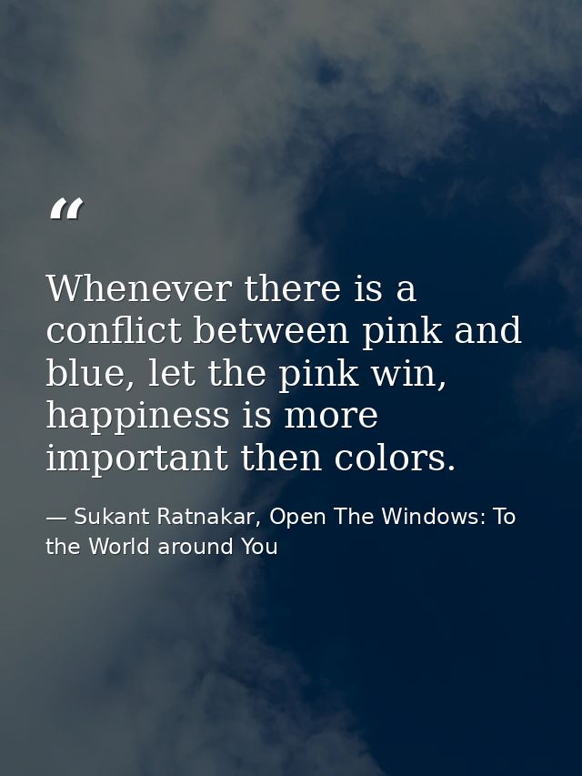 Whenever there is a conflict between pink and blue, let the pink win, happiness is more important then colors. — Sukant Ratnakar, Open The Windows: To the World around You