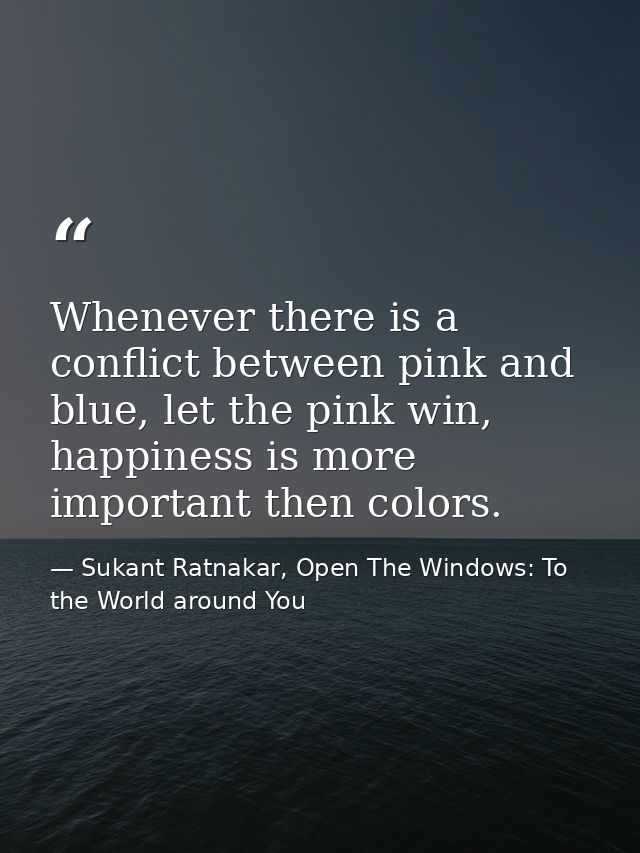 Whenever there is a conflict between pink and blue, let the pink win, happiness is more important then colors. — Sukant Ratnakar, Open The Windows: To the World around You