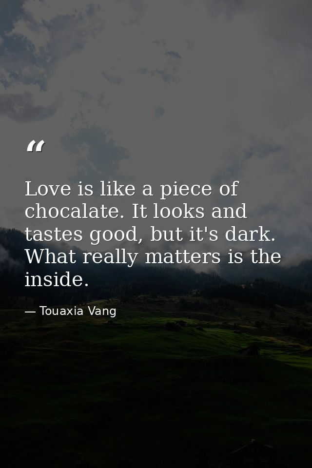 Love is like a piece of chocalate. It looks and tastes good, but it's dark. What really matters is the inside. — Touaxia Vang