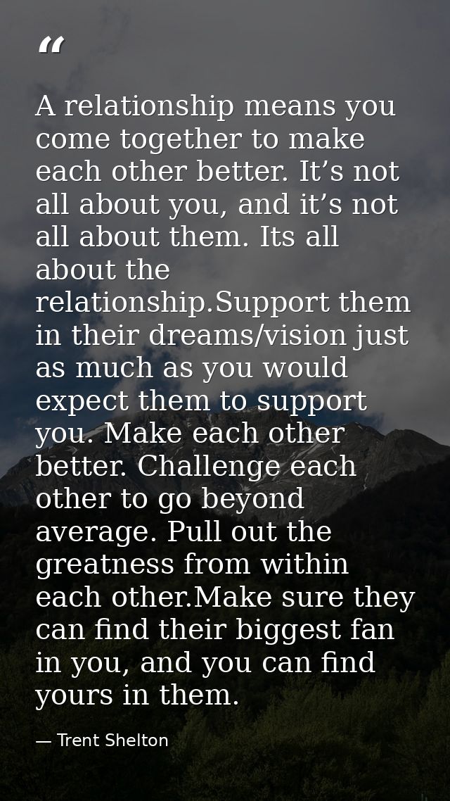A relationship means you come together to make each other better. It’s not all about you, and it’s not all about them. I — Trent Shelton