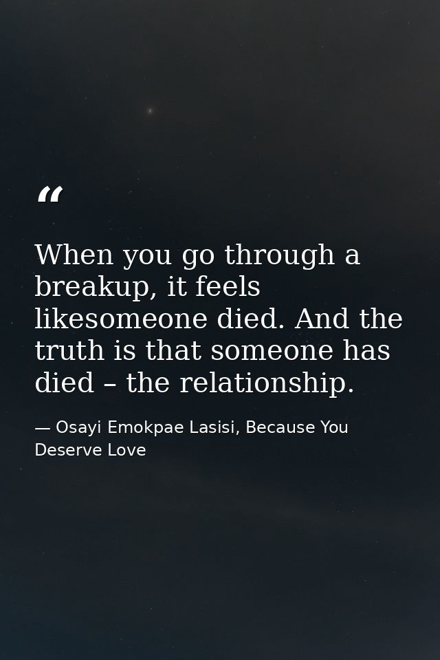 When you go through a breakup, it feels likesomeone died. And the truth is that someone has died – the relationship. — Osayi Emokpae Lasisi, Because You Deserve Love