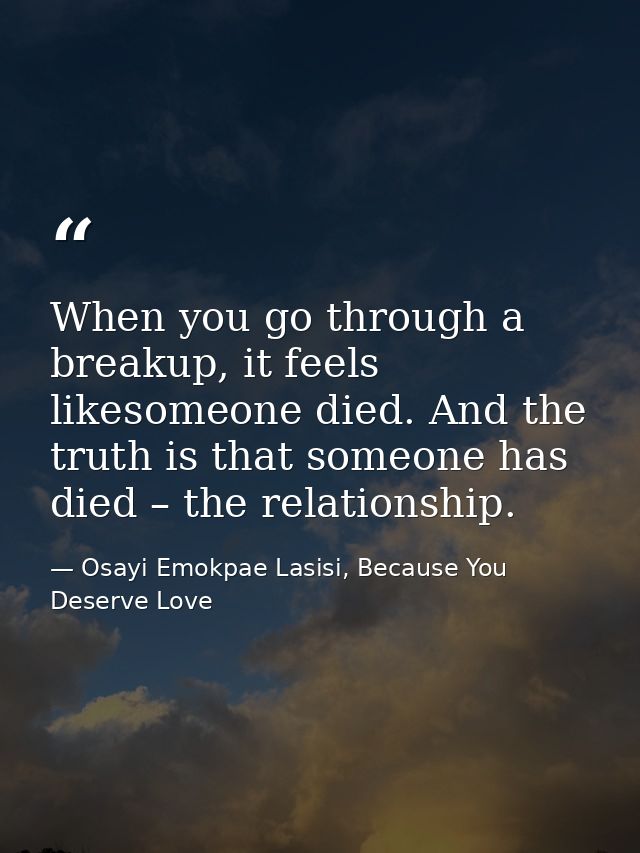 When you go through a breakup, it feels likesomeone died. And the truth is that someone has died – the relationship. — Osayi Emokpae Lasisi, Because You Deserve Love