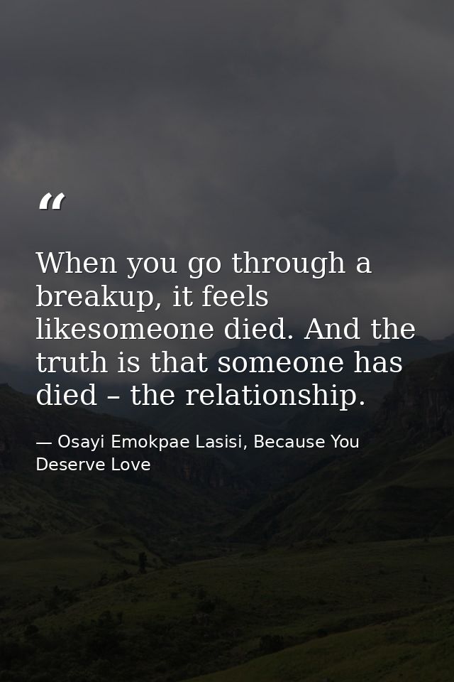 When you go through a breakup, it feels likesomeone died. And the truth is that someone has died – the relationship. — Osayi Emokpae Lasisi, Because You Deserve Love