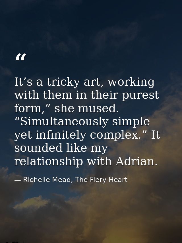 It’s a tricky art, working with them in their purest form,” she mused. “Simultaneously simple yet infinitely complex.” I — Richelle Mead, The Fiery Heart