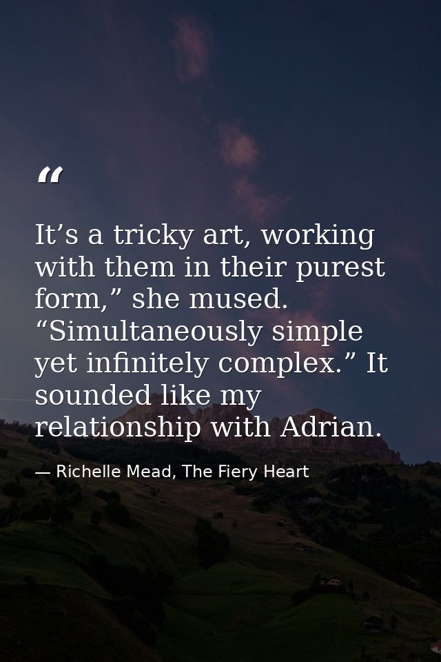 It’s a tricky art, working with them in their purest form,” she mused. “Simultaneously simple yet infinitely complex.” I — Richelle Mead, The Fiery Heart