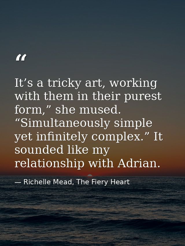 It’s a tricky art, working with them in their purest form,” she mused. “Simultaneously simple yet infinitely complex.” I — Richelle Mead, The Fiery Heart