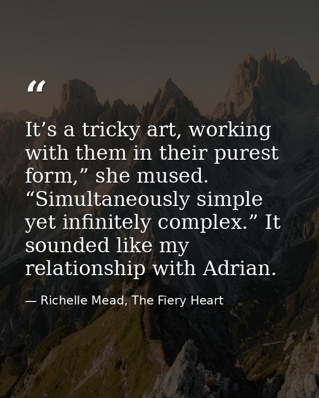 It’s a tricky art, working with them in their purest form,” she mused. “Simultaneously simple yet infinitely complex.” I — Richelle Mead, The Fiery Heart