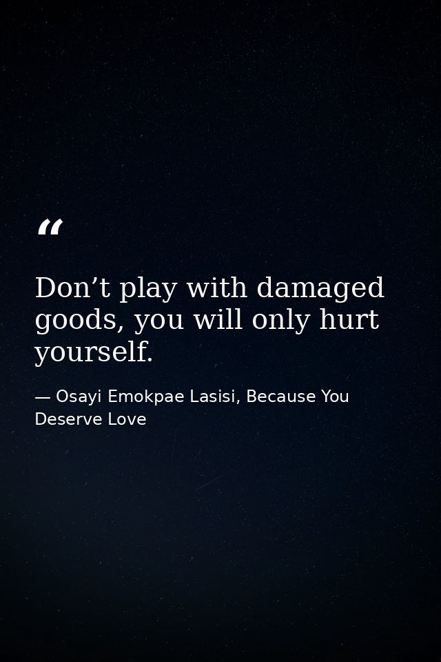 Don’t play with damaged goods, you will only hurt yourself. — Osayi Emokpae Lasisi, Because You Deserve Love