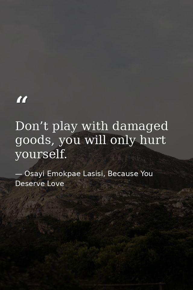 Don’t play with damaged goods, you will only hurt yourself. — Osayi Emokpae Lasisi, Because You Deserve Love