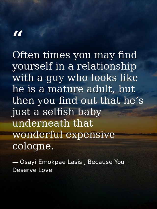 Often times you may find yourself in a relationship with a guy who looks like he is a mature adult, but then you find ou — Osayi Emokpae Lasisi, Because You Deserve Love
