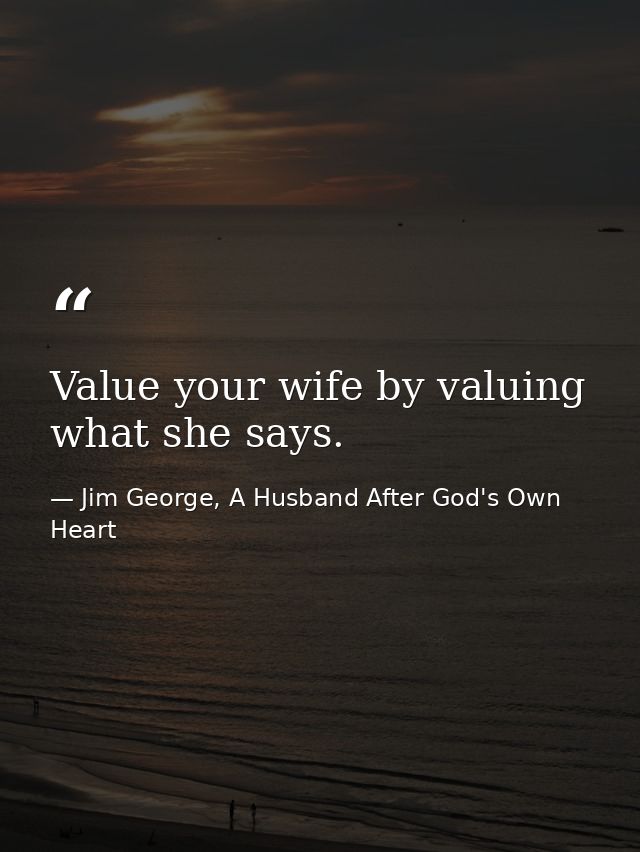 Value your wife by valuing what she says. — Jim George, A Husband After God's Own Heart