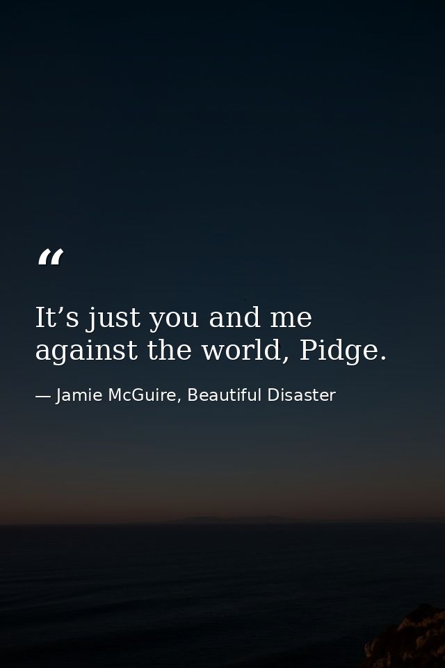 It’s just you and me against the world, Pidge. — Jamie McGuire, Beautiful Disaster