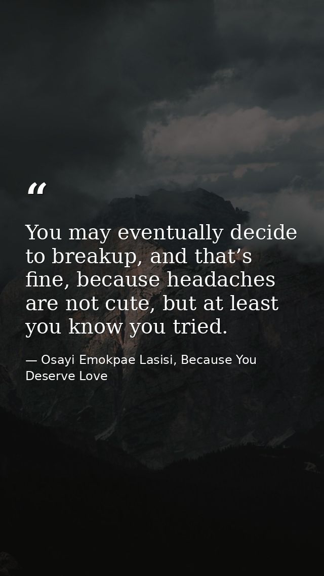 You may eventually decide to breakup, and that’s fine, because headaches are not cute, but at least you know you tried. — Osayi Emokpae Lasisi, Because You Deserve Love