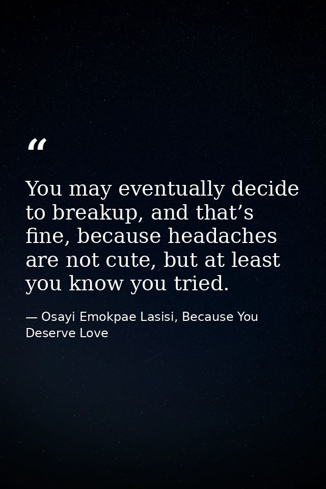 You may eventually decide to breakup, and that’s fine, because headaches are not cute, but at least you know you tried. — Osayi Emokpae Lasisi, Because You Deserve Love