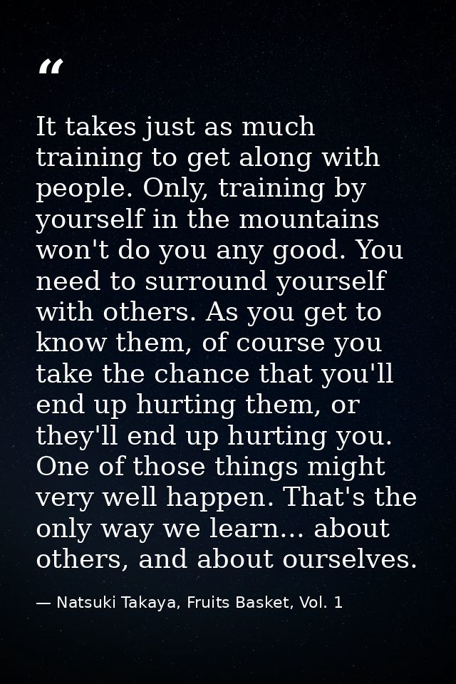 It takes just as much training to get along with people. Only, training by yourself in the mountains won't do you any go — Natsuki Takaya, Fruits Basket, Vol. 1