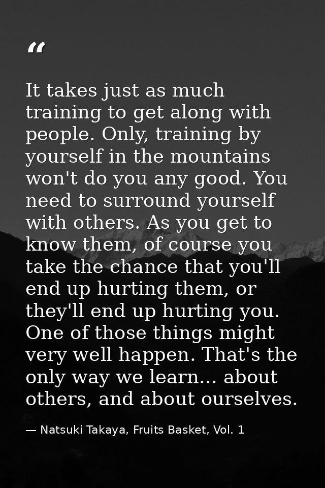 It takes just as much training to get along with people. Only, training by yourself in the mountains won't do you any go — Natsuki Takaya, Fruits Basket, Vol. 1
