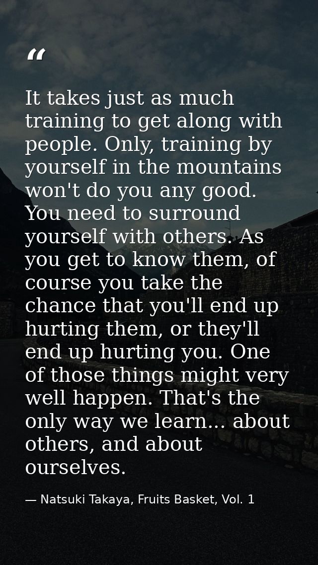 It takes just as much training to get along with people. Only, training by yourself in the mountains won't do you any go — Natsuki Takaya, Fruits Basket, Vol. 1
