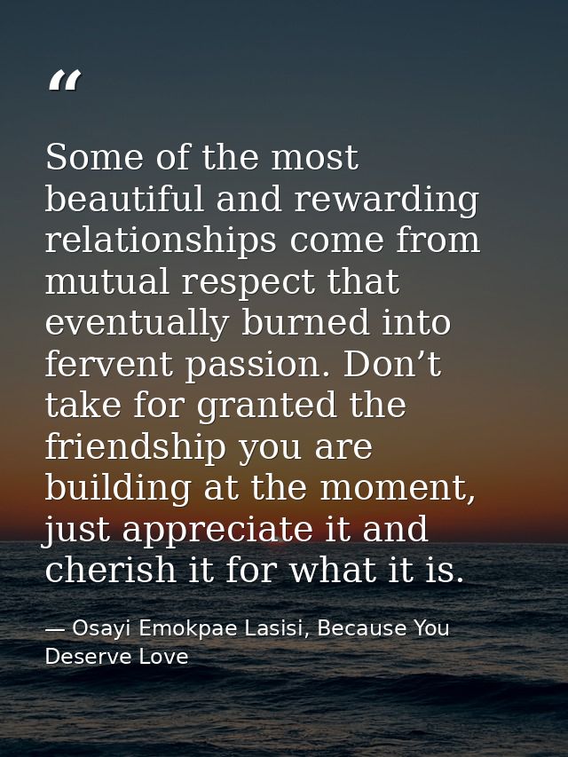 Some of the most beautiful and rewarding relationships come from mutual respect that eventually burned into fervent pass — Osayi Emokpae Lasisi, Because You Deserve Love