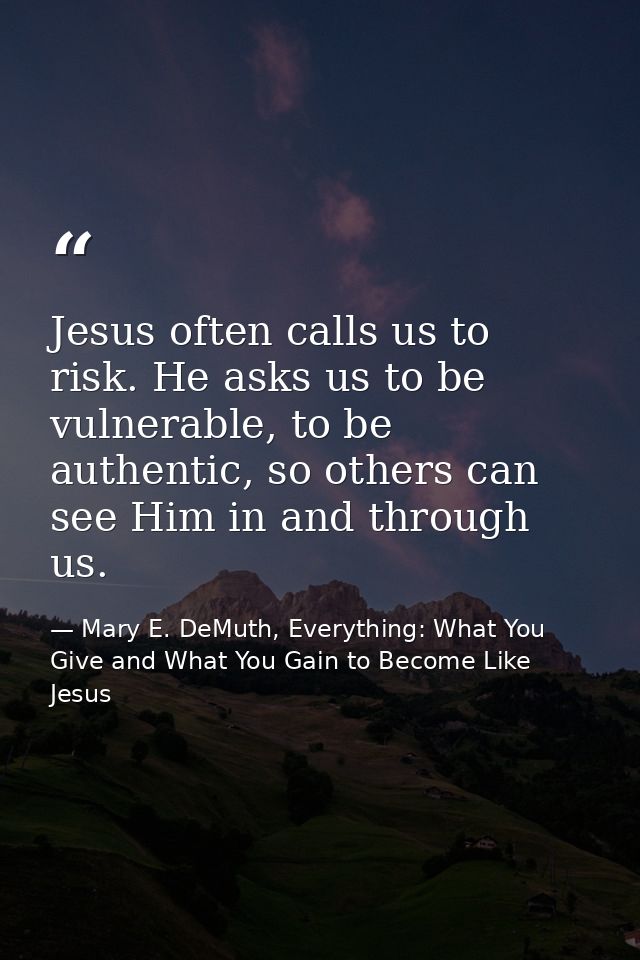 Jesus often calls us to risk. He asks us to be vulnerable, to be authentic, so others can see Him in and through us. — Mary E. DeMuth, Everything: What You Give and What You Gain to Become Like Jesus