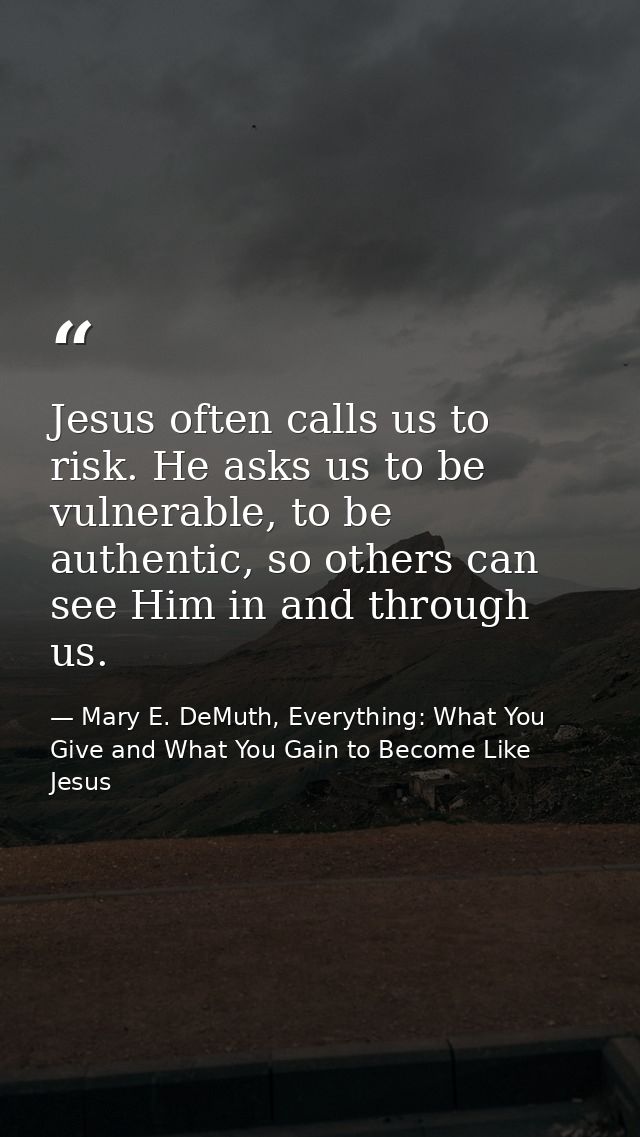 Jesus often calls us to risk. He asks us to be vulnerable, to be authentic, so others can see Him in and through us. — Mary E. DeMuth, Everything: What You Give and What You Gain to Become Like Jesus