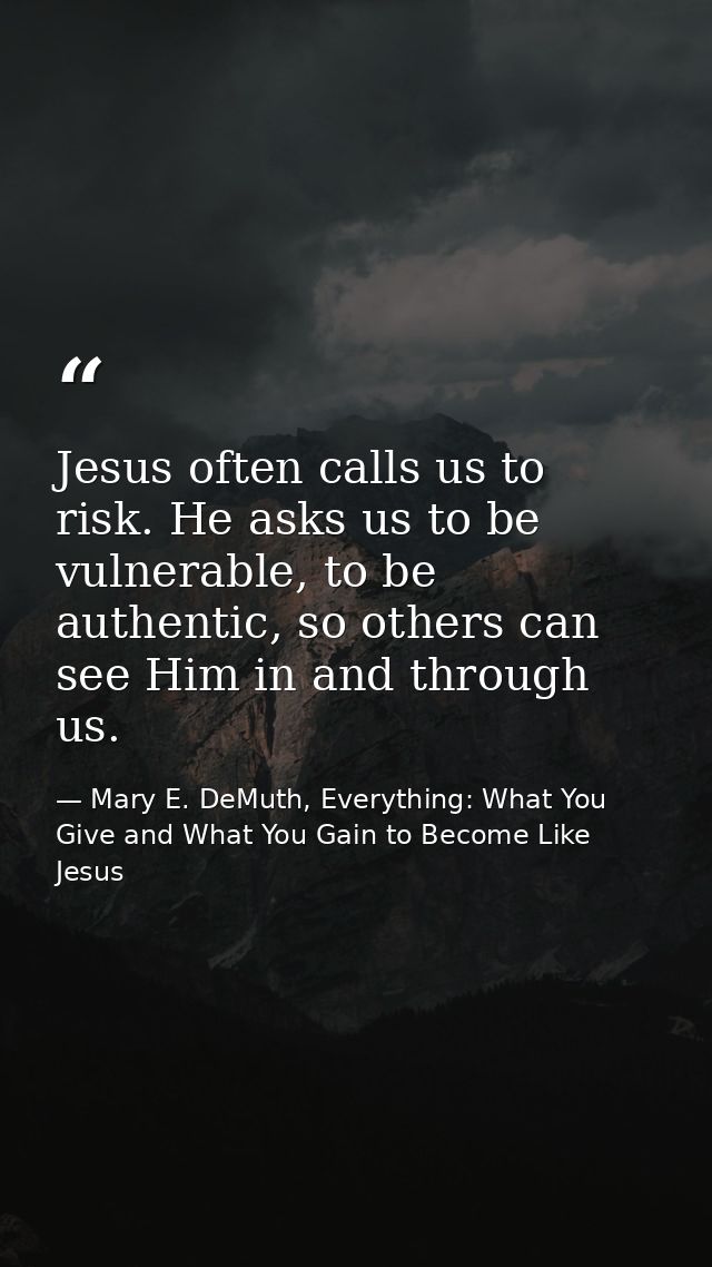 Jesus often calls us to risk. He asks us to be vulnerable, to be authentic, so others can see Him in and through us. — Mary E. DeMuth, Everything: What You Give and What You Gain to Become Like Jesus