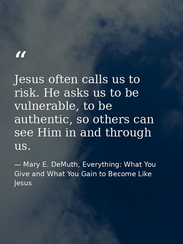 Jesus often calls us to risk. He asks us to be vulnerable, to be authentic, so others can see Him in and through us. — Mary E. DeMuth, Everything: What You Give and What You Gain to Become Like Jesus