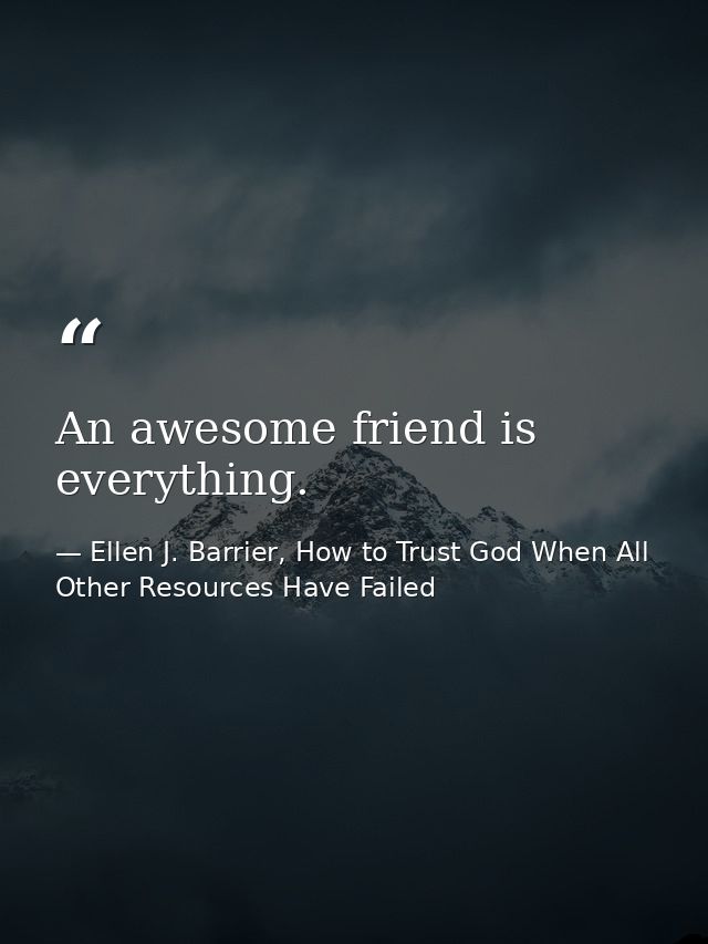 An awesome friend is everything. — Ellen J. Barrier, How to Trust God When All Other Resources Have Failed