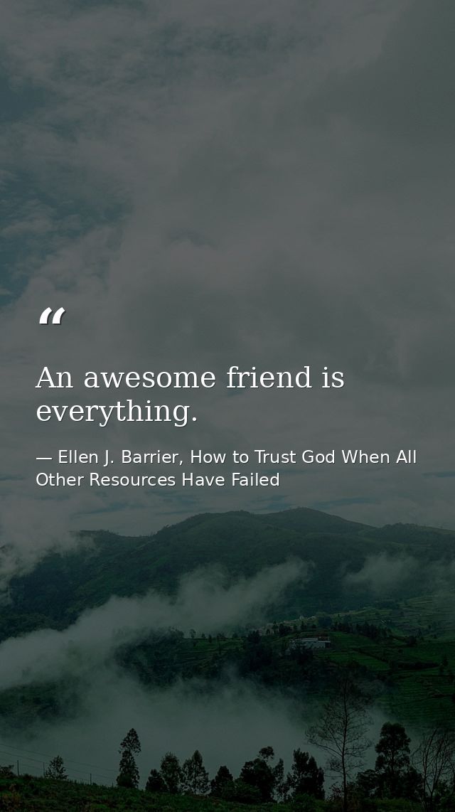 An awesome friend is everything. — Ellen J. Barrier, How to Trust God When All Other Resources Have Failed