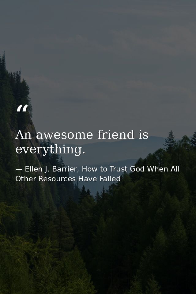 An awesome friend is everything. — Ellen J. Barrier, How to Trust God When All Other Resources Have Failed