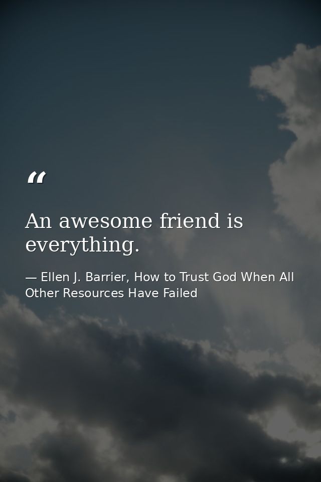 An awesome friend is everything. — Ellen J. Barrier, How to Trust God When All Other Resources Have Failed