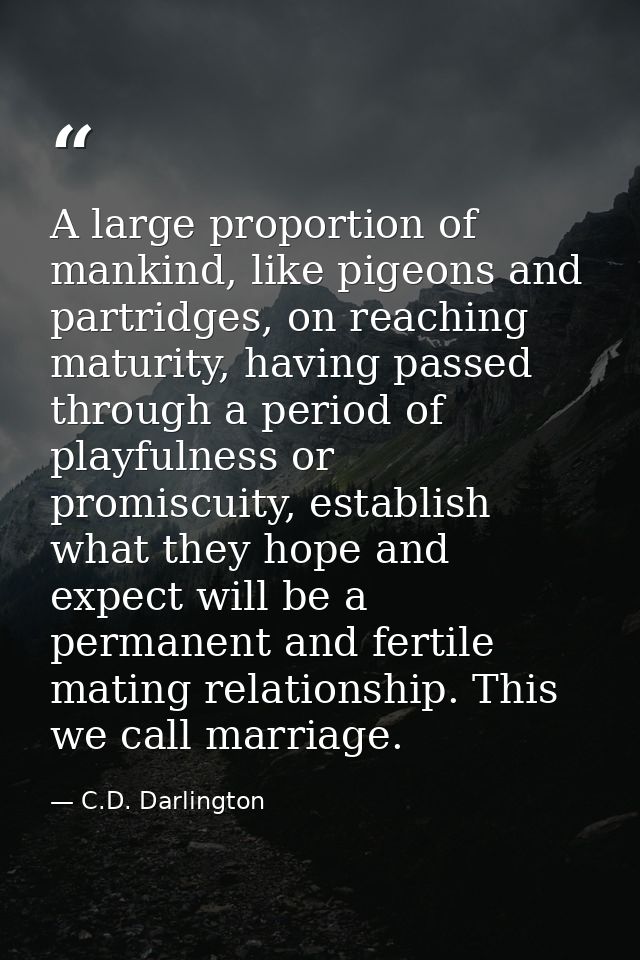 A large proportion of mankind, like pigeons and partridges, on reaching maturity, having passed through a period of play — C.D. Darlington