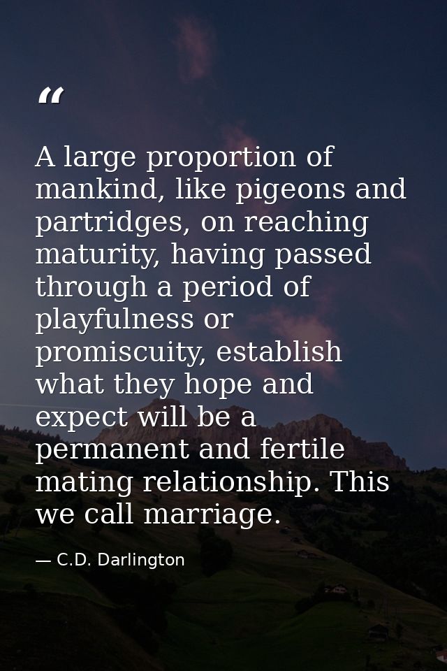 A large proportion of mankind, like pigeons and partridges, on reaching maturity, having passed through a period of play — C.D. Darlington