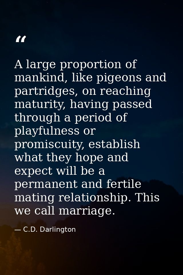 A large proportion of mankind, like pigeons and partridges, on reaching maturity, having passed through a period of play — C.D. Darlington