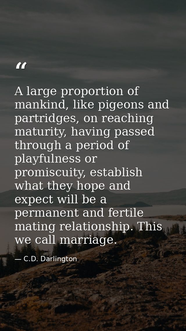 A large proportion of mankind, like pigeons and partridges, on reaching maturity, having passed through a period of play — C.D. Darlington