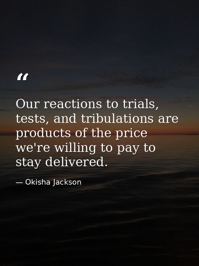 Our reactions to trials, tests, and tribulations are products of the price we're willing to pay to stay delivered. — Okisha Jackson