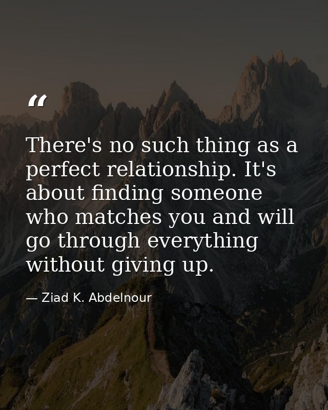 There's no such thing as a perfect relationship. It's about finding someone who matches you and will go through everythi — Ziad K. Abdelnour