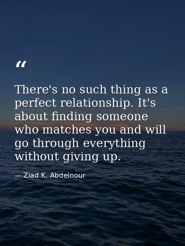 There's no such thing as a perfect relationship. It's about finding someone who matches you and will go through everythi — Ziad K. Abdelnour