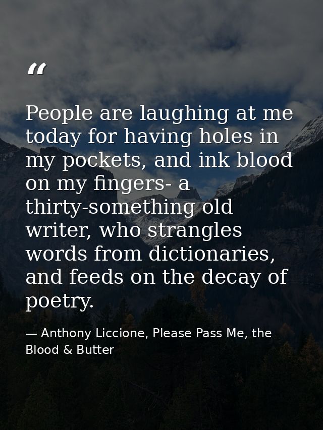 People are laughing at me today for having holes in my pockets, and ink blood on my fingers- a thirty-something old writ — Anthony Liccione, Please Pass Me, the Blood & Butter