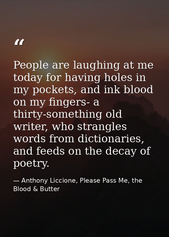 People are laughing at me today for having holes in my pockets, and ink blood on my fingers- a thirty-something old writ — Anthony Liccione, Please Pass Me, the Blood & Butter